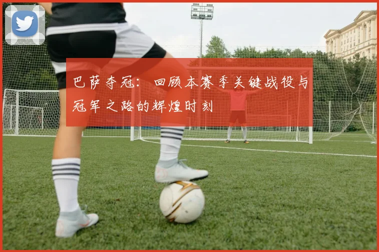 巴萨夺冠:回顾本赛季关键战役与冠军之路的辉煌时刻