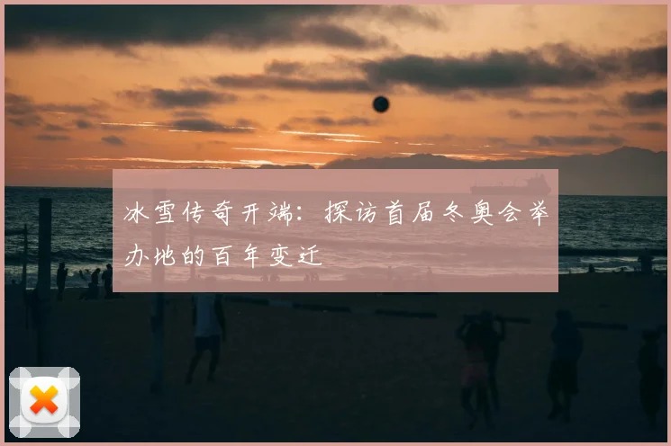 冰雪传奇开端：探访首届冬奥会举办地的百年变迁