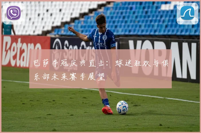 巴萨夺冠庆典直击:球迷狂欢与俱乐部未来赛季展望