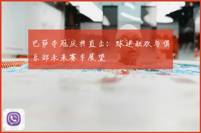 巴萨夺冠庆典直击:球迷狂欢与俱乐部未来赛季展望